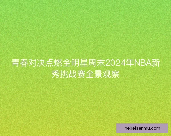青春对决点燃全明星周末2024年NBA新秀挑战赛全景观察