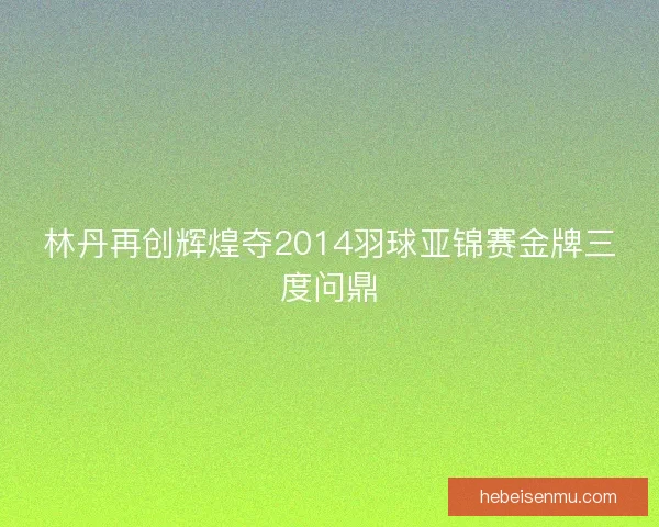 林丹再创辉煌夺2014羽球亚锦赛金牌三度问鼎