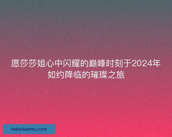 愿莎莎姐心中闪耀的巅峰时刻于2024年如约降临的璀璨之旅