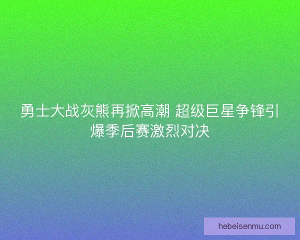 勇士大战灰熊再掀高潮 超级巨星争锋引爆季后赛激烈对决