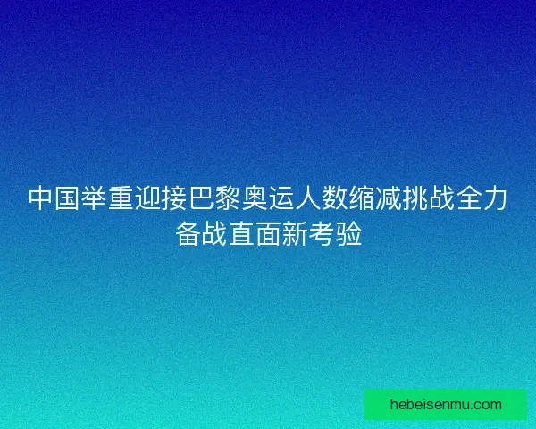 中国举重迎接巴黎奥运人数缩减挑战全力备战直面新考验