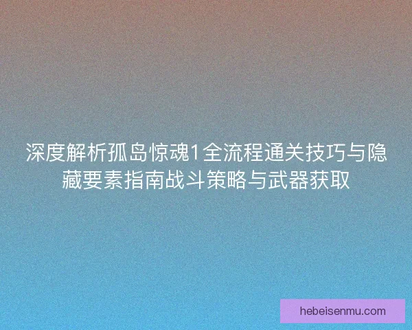深度解析孤岛惊魂1全流程通关技巧与隐藏要素指南战斗策略与武器获取